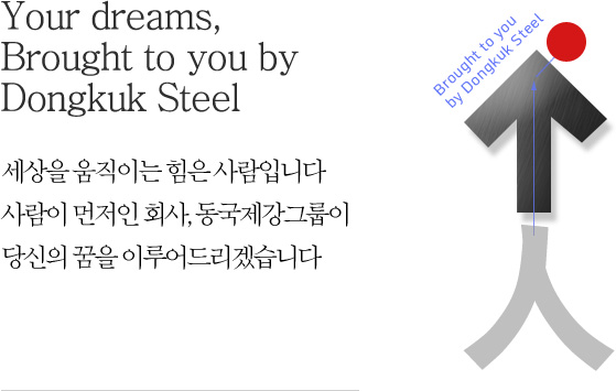 Your dreams, Brought to you by Dongkuk Steel Group - People move the world. Where people come first, Dongkuk Steel Group will make your dream come true.